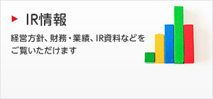 IR情報 経営方針、財務・業績、IR資料などをご覧いただけます