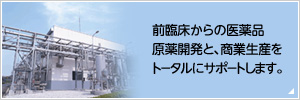 前臨床からの医薬品原薬開発と、商業生産をトータルにサポートします。