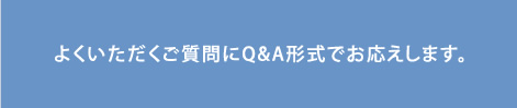 よくいただくご質問にQ&A形式でお応えします。
