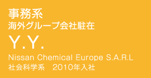 事務系 海外グループ会社駐在 Y.Y. Nissan Chemical Europe S.A.R.L 社会科学系 2010年入社