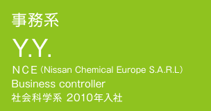 事務系 Y.Y. ＮＣＥ（Nissan Chemical Europe S.A.R.L）　Business controller 社会科学系 2010年入社