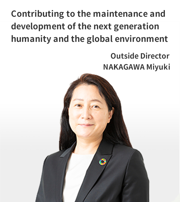 Contributing to the maintenance and development of the next generation humanity and the global environment Outside Director NAKAGAWA Miyuki