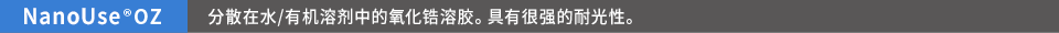 NanoUse®OZ 分散在水/有机溶剂中的氧化锆溶胶。具有很强的耐光性。
