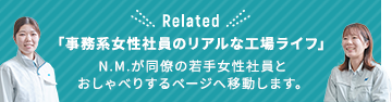 Related 「事務系女性社員のリアルな工場ライフ」N.M.が同僚の若手女性社員とおしゃべりするページへ移動します。