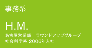 事務系 H.M. 名古屋営業部　ラウンドアップグループ 社会科学系 2006年入社