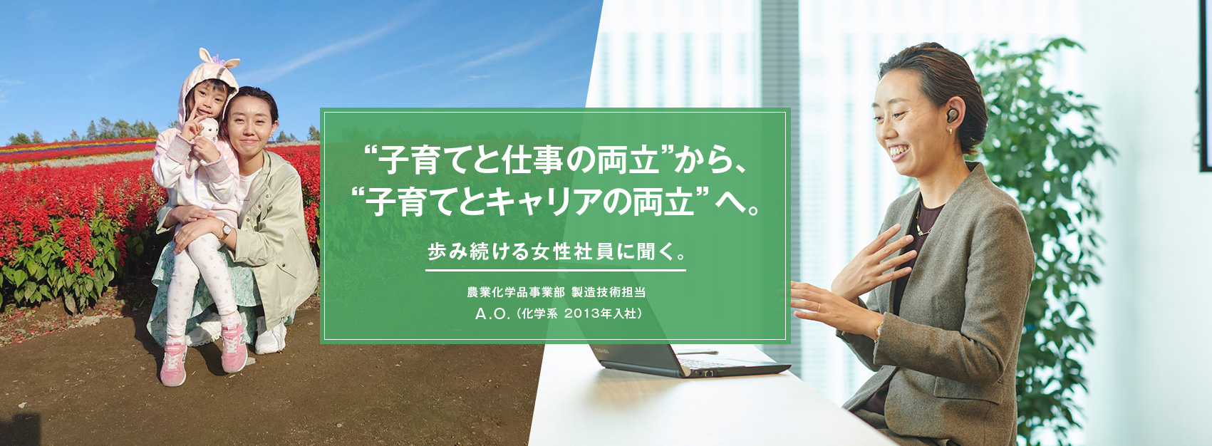 “子育てと仕事の両立”から、“子育てとキャリアの両立”へ。歩み続ける女性社員に聞く。農業化学品事業部 製造技術担当 A.O. （化学系 2013年入社）