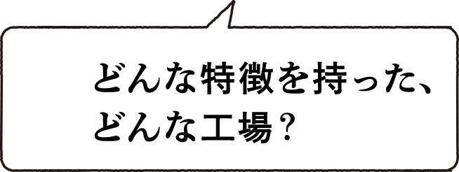 03 どんな特徴を持った、どんな工場?
