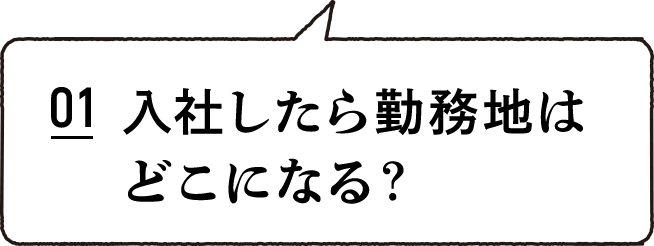 01 入社したら勤務地はどこになる？