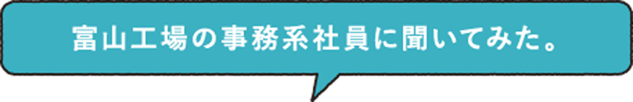 富山工場の事務系社員に聞いてみた。