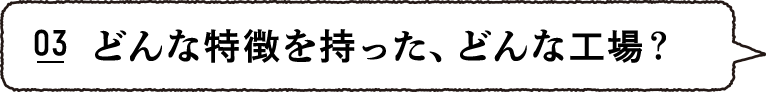 どんな特徴を持った、どんな工場？