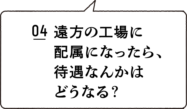 04 遠方の工場に配属になったら、待遇なんかはどうなる？